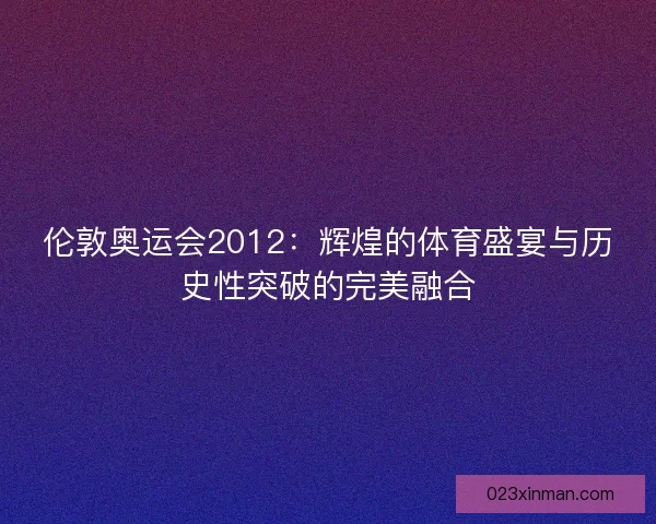 伦敦奥运会2012：辉煌的体育盛宴与历史性突破的完美融合