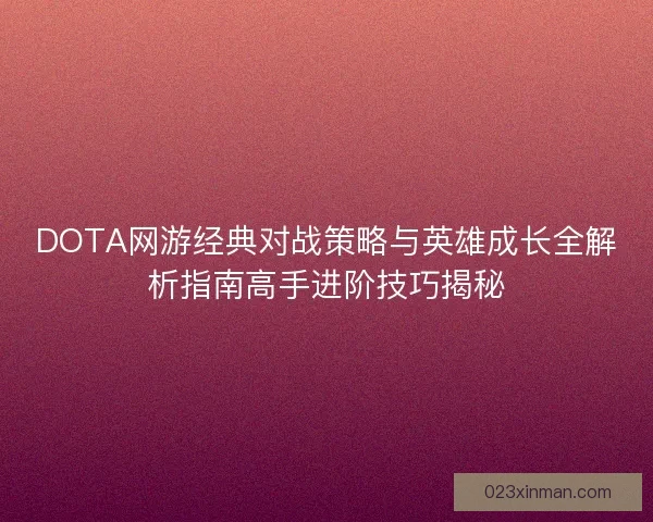 DOTA网游经典对战策略与英雄成长全解析指南高手进阶技巧揭秘