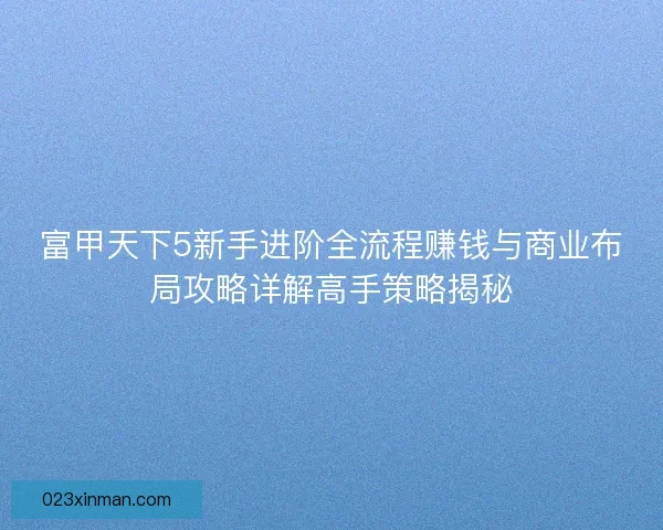 富甲天下5新手进阶全流程赚钱与商业布局攻略详解高手策略揭秘