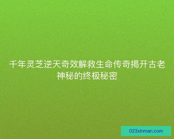 千年灵芝逆天奇效解救生命传奇揭开古老神秘的终极秘密