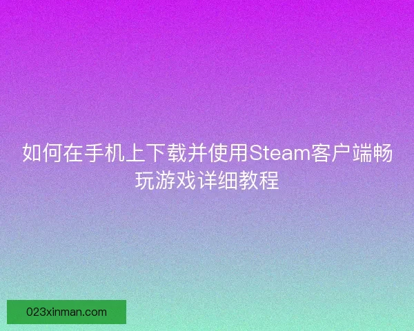 如何在手机上下载并使用Steam客户端畅玩游戏详细教程