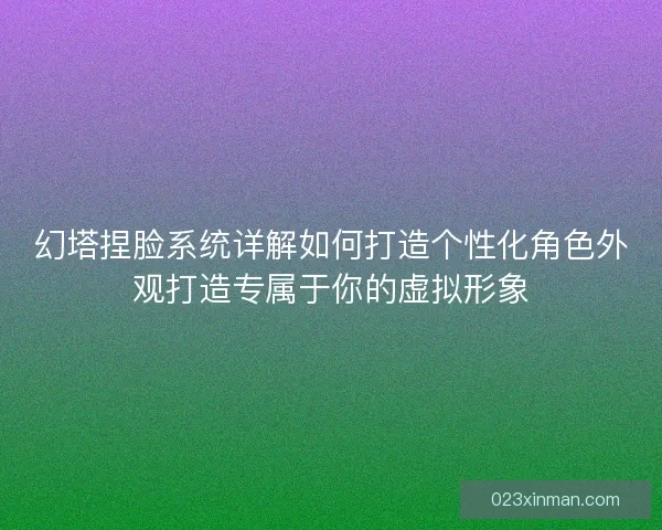 幻塔捏脸系统详解如何打造个性化角色外观打造专属于你的虚拟形象