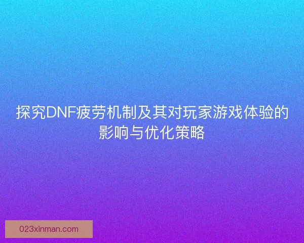 探究DNF疲劳机制及其对玩家游戏体验的影响与优化策略