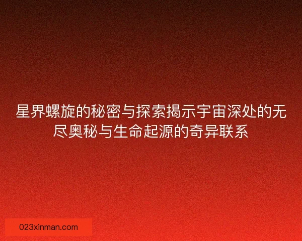 星界螺旋的秘密与探索揭示宇宙深处的无尽奥秘与生命起源的奇异联系