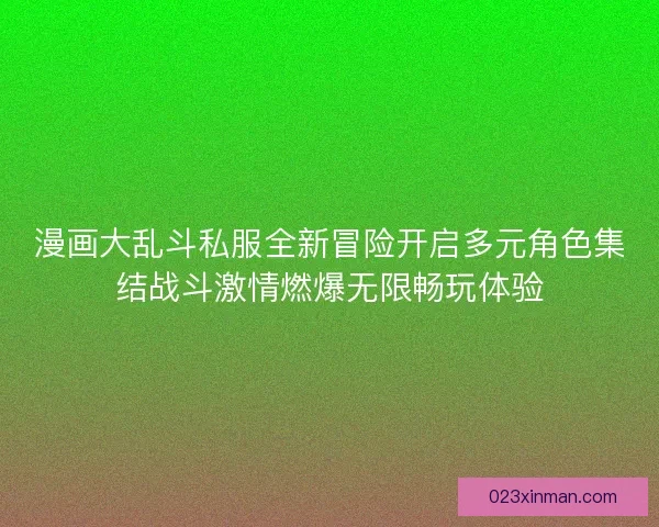 漫画大乱斗私服全新冒险开启多元角色集结战斗激情燃爆无限畅玩体验