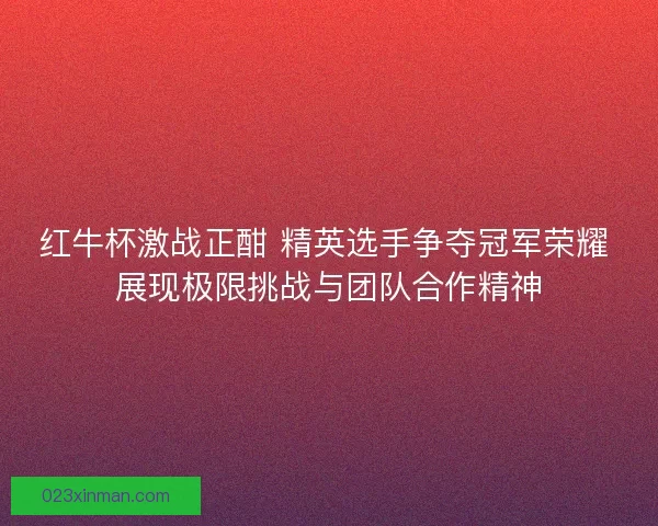 红牛杯激战正酣 精英选手争夺冠军荣耀 展现极限挑战与团队合作精神