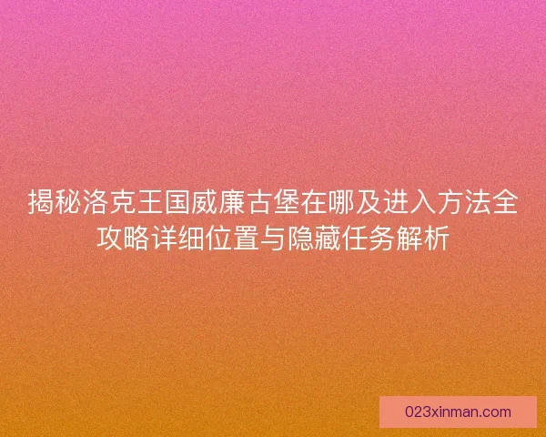 揭秘洛克王国威廉古堡在哪及进入方法全攻略详细位置与隐藏任务解析
