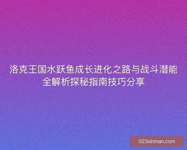 洛克王国水跃鱼成长进化之路与战斗潜能全解析探秘指南技巧分享