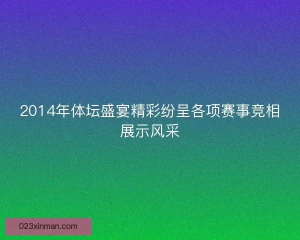 2014年体坛盛宴精彩纷呈各项赛事竞相展示风采