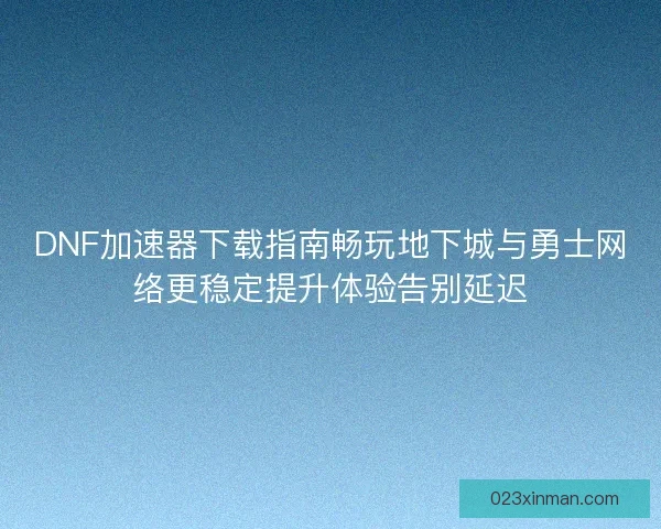 DNF加速器下载指南畅玩地下城与勇士网络更稳定提升体验告别延迟 DNF加速器下载指南畅玩地下城与勇士网络更稳定提升体验告别延迟