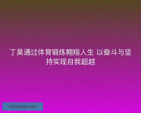 丁昊通过体育锻炼翱翔人生 以奋斗与坚持实现自我超越