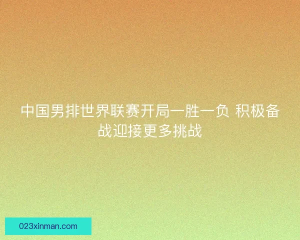 中国男排世界联赛开局一胜一负 积极备战迎接更多挑战 中国男排世界联赛开局一胜一负 积极备战迎接更多挑战