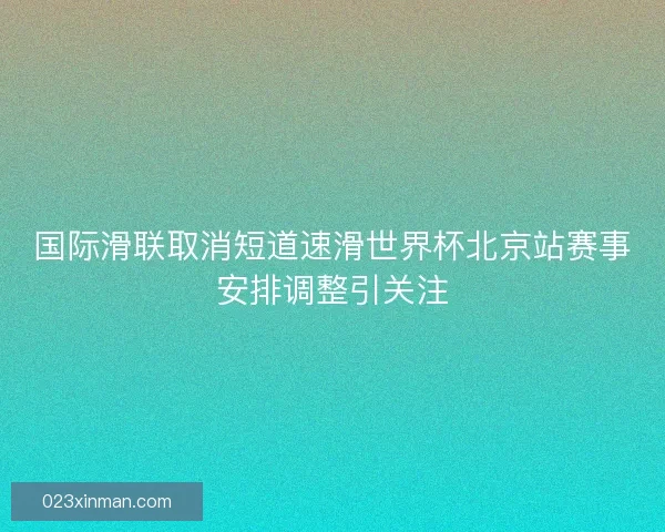 国际滑联取消短道速滑世界杯北京站赛事安排调整引关注