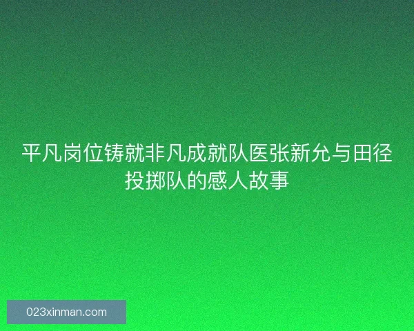 平凡岗位铸就非凡成就队医张新允与田径投掷队的感人故事 平凡岗位铸就非凡成就队医张新允与田径投掷队的感人故事