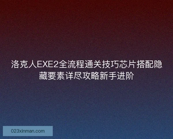 洛克人EXE2全流程通关技巧芯片搭配隐藏要素详尽攻略新手进阶