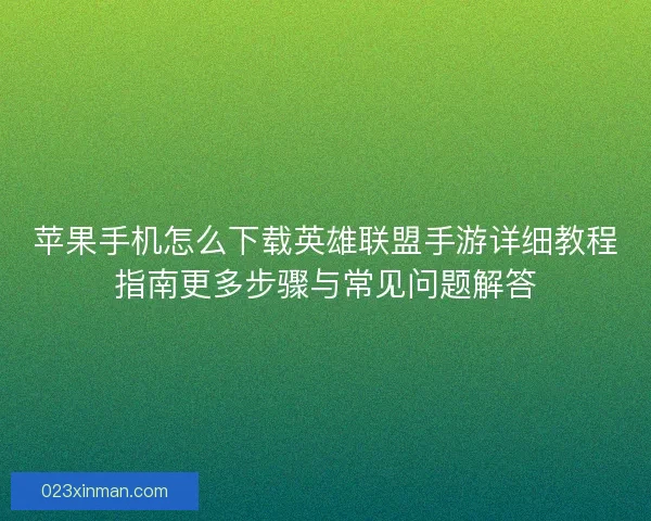 苹果手机怎么下载英雄联盟手游详细教程指南更多步骤与常见问题解答