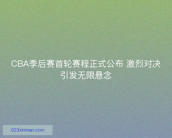 CBA季后赛首轮赛程正式公布 激烈对决引发无限悬念