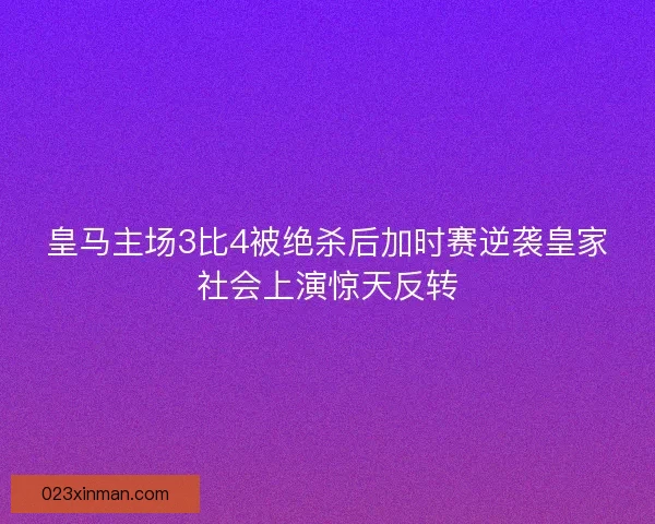 皇马主场3比4被绝杀后加时赛逆袭皇家社会上演惊天反转