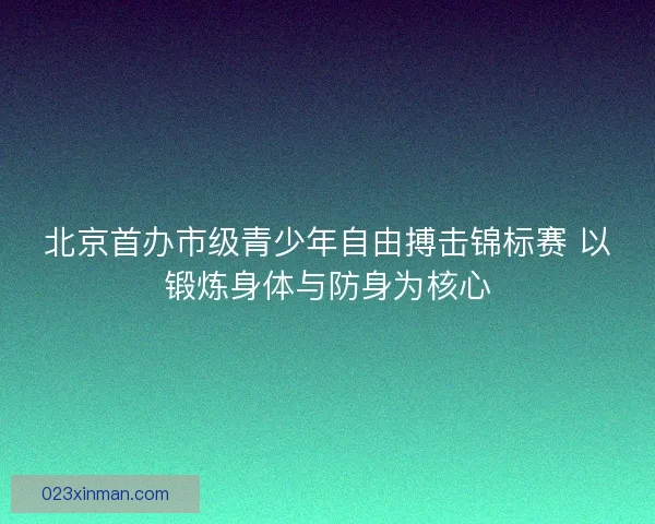 北京首办市级青少年自由搏击锦标赛 以锻炼身体与防身为核心 北京首办市级青少年自由搏击锦标赛 以锻炼身体与防身为核心