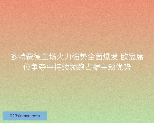 多特蒙德主场火力强势全面爆发 欧冠席位争夺中持续领跑占据主动优势