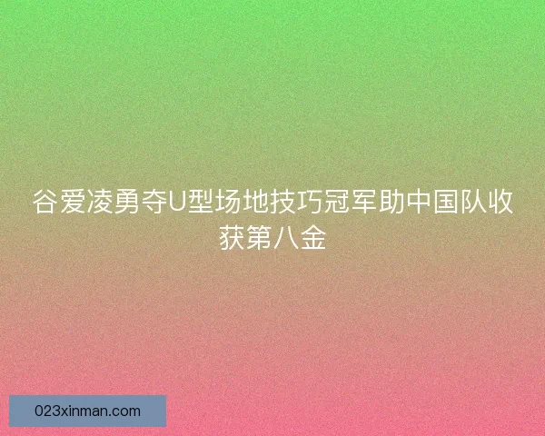 谷爱凌勇夺U型场地技巧冠军助中国队收获第八金