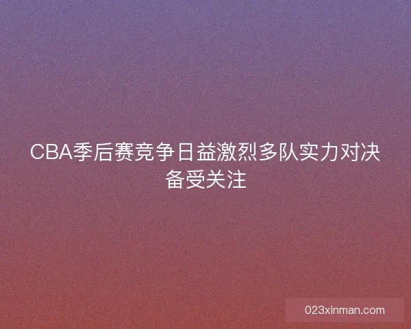 CBA季后赛竞争日益激烈多队实力对决备受关注