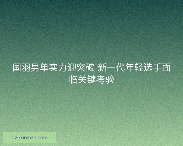 国羽男单实力迎突破 新一代年轻选手面临关键考验 国羽男单实力迎突破 新一代年轻选手面临关键考验