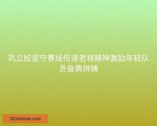 巩立姣坚守赛场传递老将精神激励年轻队员奋勇拼搏