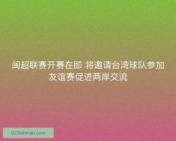 闽超联赛开赛在即 将邀请台湾球队参加友谊赛促进两岸交流