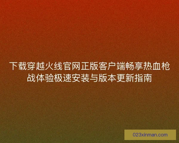 下载穿越火线官网正版客户端畅享热血枪战体验极速安装与版本更新指南