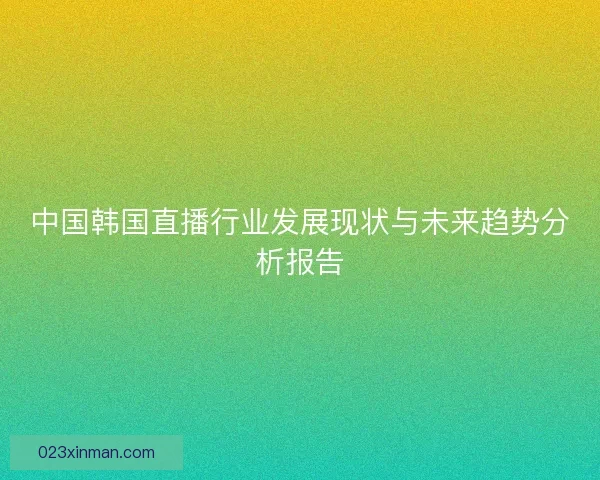 中国韩国直播行业发展现状与未来趋势分析报告 中国韩国直播行业发展现状与未来趋势分析报告