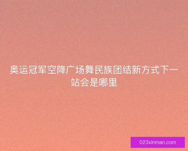 奥运冠军空降广场舞民族团结新方式下一站会是哪里