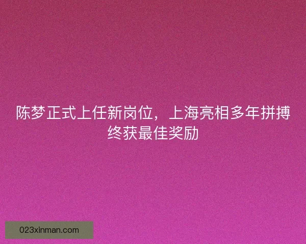 陈梦正式上任新岗位，上海亮相多年拼搏终获最佳奖励
