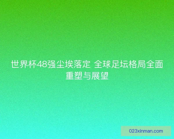 世界杯48强尘埃落定 全球足坛格局全面重塑与展望