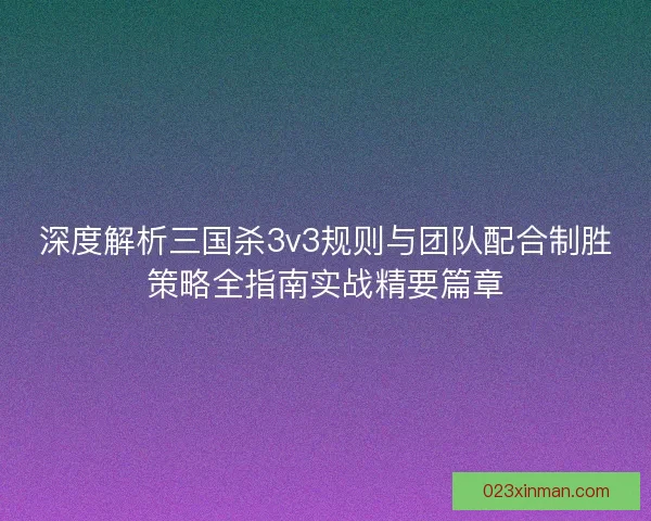 深度解析三国杀3v3规则与团队配合制胜策略全指南实战精要篇章 深度解析三国杀3v3规则与团队配合制胜策略全指南实战精要篇章