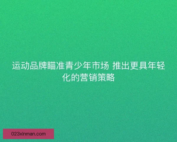 运动品牌瞄准青少年市场 推出更具年轻化的营销策略 运动品牌瞄准青少年市场 推出更具年轻化的营销策略
