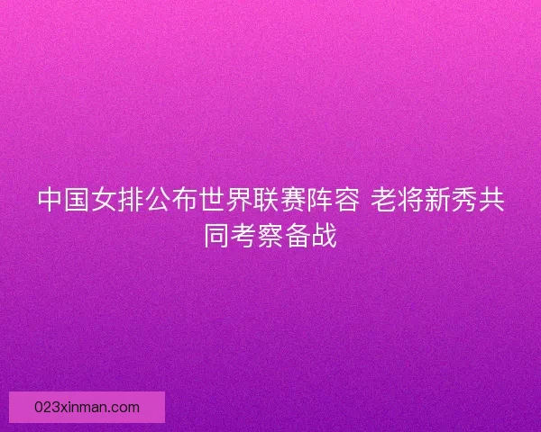 中国女排公布世界联赛阵容 老将新秀共同考察备战
