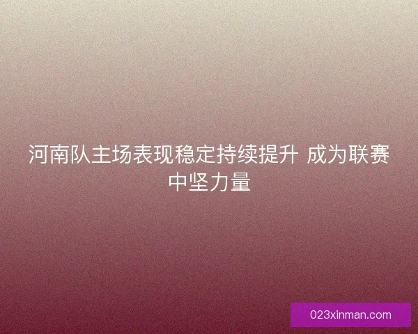 河南队主场表现稳定持续提升 成为联赛中坚力量