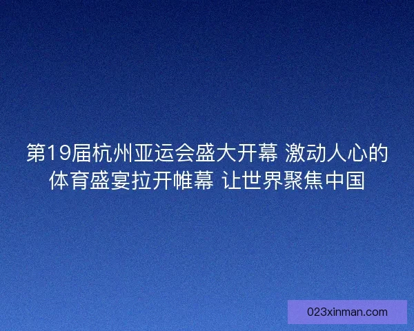 第19届杭州亚运会盛大开幕 激动人心的体育盛宴拉开帷幕 让世界聚焦中国