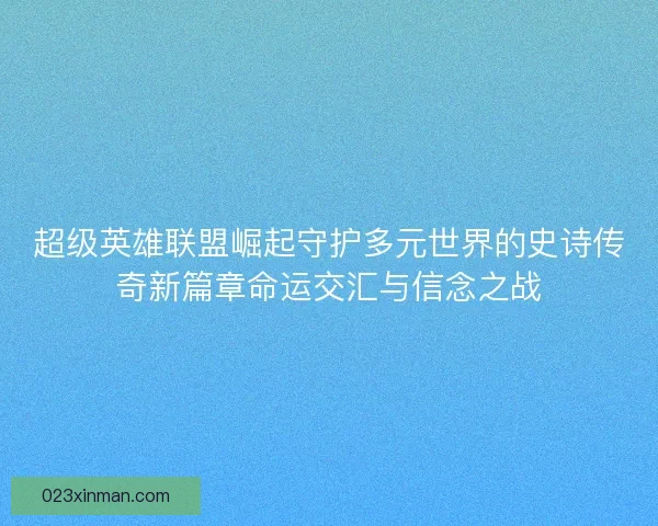 超级英雄联盟崛起守护多元世界的史诗传奇新篇章命运交汇与信念之战