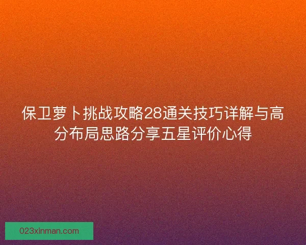 保卫萝卜挑战攻略28通关技巧详解与高分布局思路分享五星评价心得 保卫萝卜挑战攻略28通关技巧详解与高分布局思路分享五星评价心得