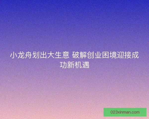 小龙舟划出大生意 破解创业困境迎接成功新机遇 小龙舟划出大生意 破解创业困境迎接成功新机遇