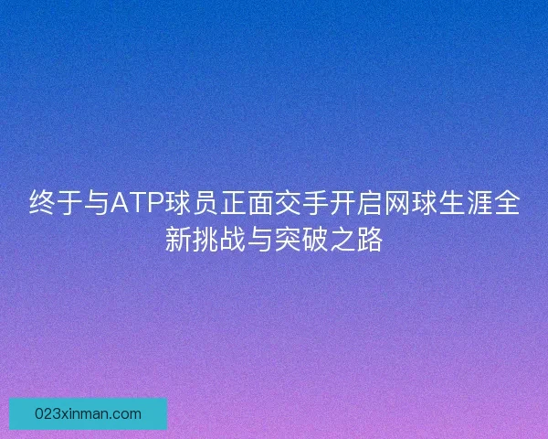 终于与ATP球员正面交手开启网球生涯全新挑战与突破之路 终于与ATP球员正面交手开启网球生涯全新挑战与突破之路
