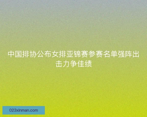 中国排协公布女排亚锦赛参赛名单强阵出击力争佳绩