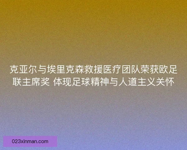 克亚尔与埃里克森救援医疗团队荣获欧足联主席奖 体现足球精神与人道主义关怀 克亚尔与埃里克森救援医疗团队荣获欧足联主席奖 体现足球精神与人道主义关怀