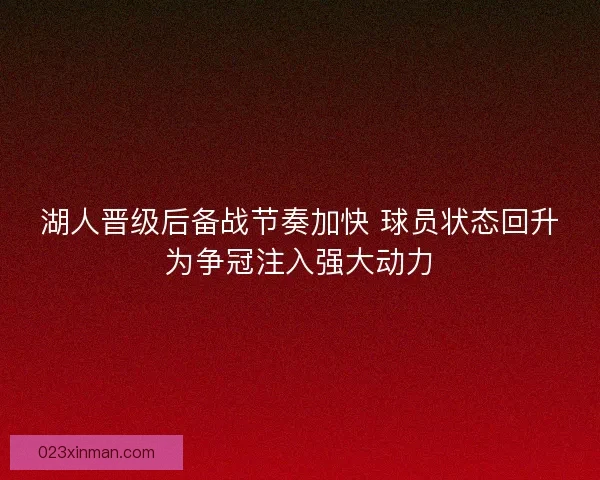 湖人晋级后备战节奏加快 球员状态回升为争冠注入强大动力 湖人晋级后备战节奏加快 球员状态回升为争冠注入强大动力
