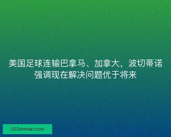 美国足球连输巴拿马、加拿大，波切蒂诺强调现在解决问题优于将来