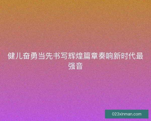 健儿奋勇当先书写辉煌篇章奏响新时代最强音