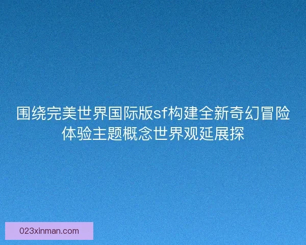 围绕完美世界国际版sf构建全新奇幻冒险体验主题概念世界观延展探