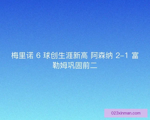 梅里诺 6 球创生涯新高 阿森纳 2-1 富勒姆巩固前二